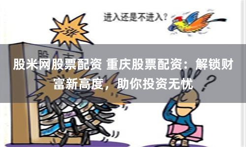股米网股票配资 重庆股票配资：解锁财富新高度，助你投资无忧