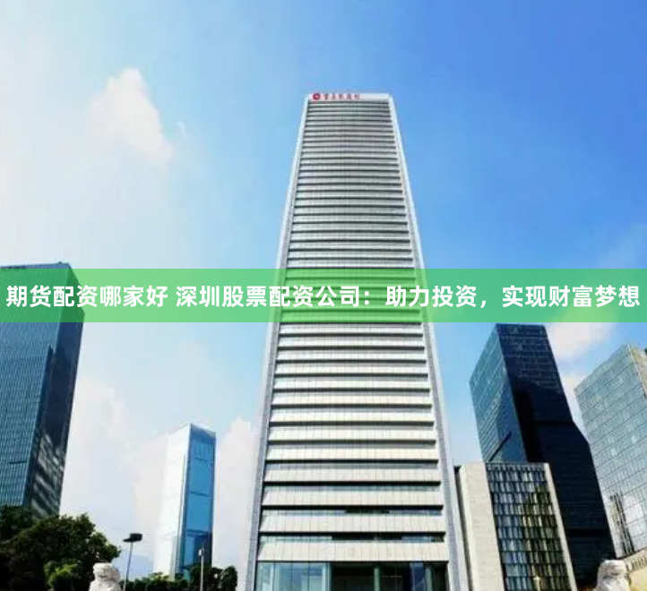 期货配资哪家好 深圳股票配资公司：助力投资，实现财富梦想
