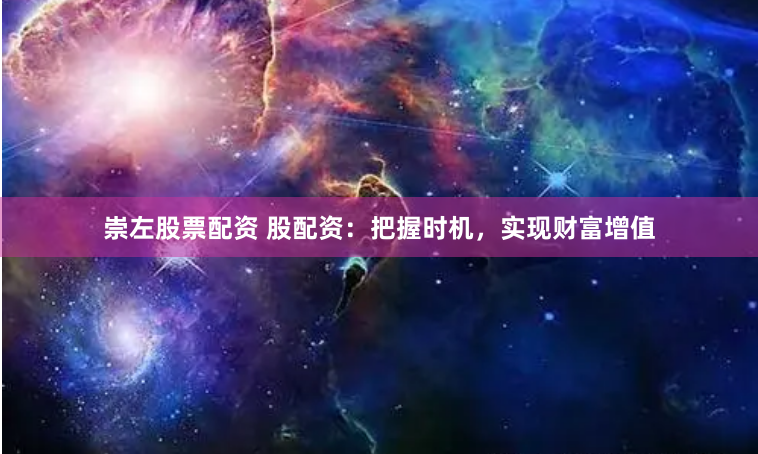崇左股票配资 股配资：把握时机，实现财富增值