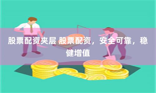 股票配资夹层 股票配资，安全可靠，稳健增值