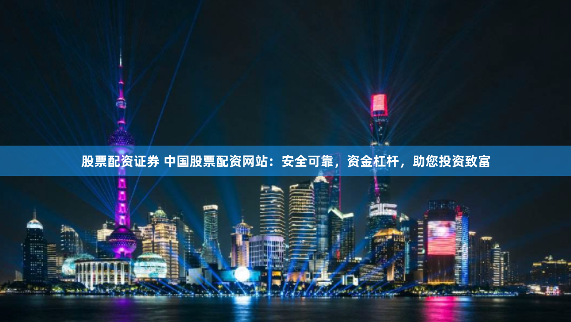 股票配资证券 中国股票配资网站:安全可靠,资金杠杆,助您投资致富