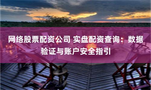 网络股票配资公司 实盘配资查询:数据验证与账户安全指引