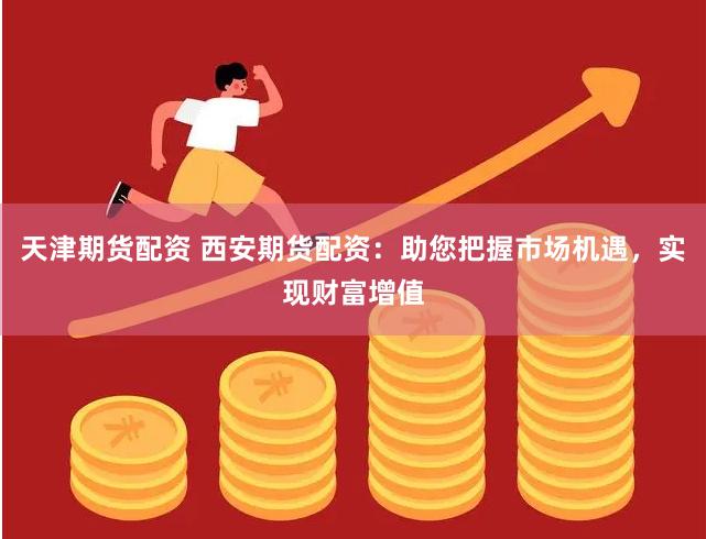天津期货配资 西安期货配资：助您把握市场机遇，实现财富增值