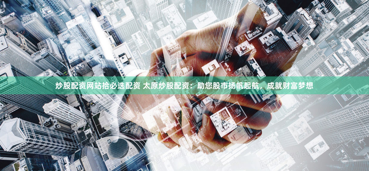 炒股配资网站拾必选配资 太原炒股配资：助您股市扬帆起航，成就财富梦想