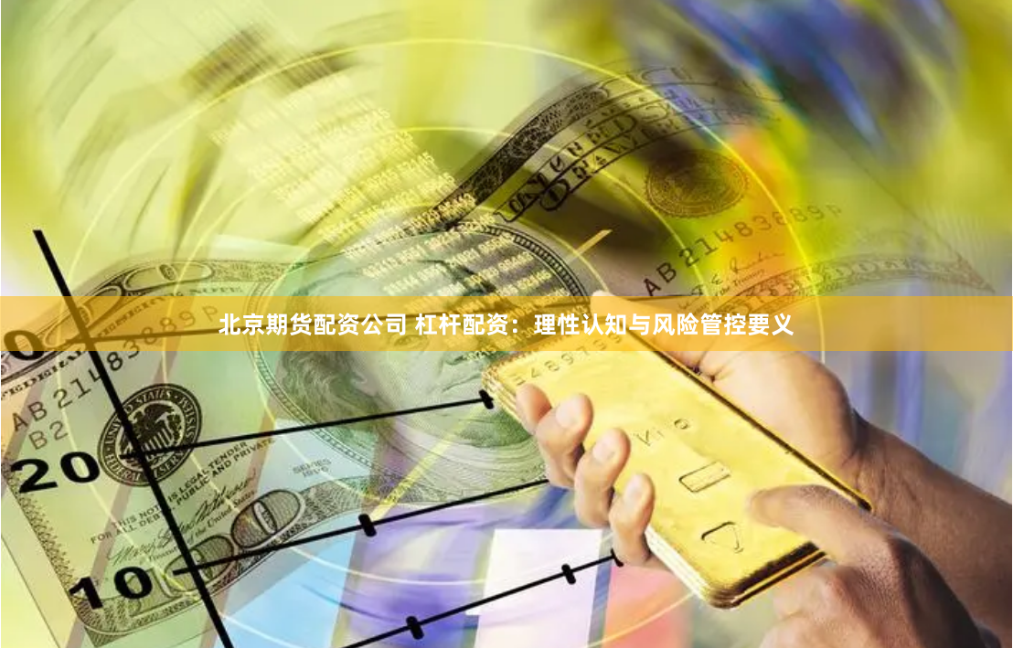 北京期货配资公司 杠杆配资:理性认知与风险管控要义