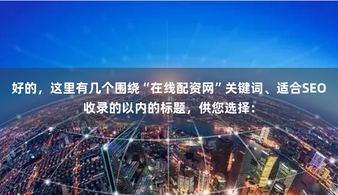 好的，这里有几个围绕“在线配资网”关键词、适合SEO收录的以内的标题，供您选择：
