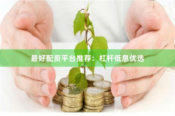 最好配资平台推荐：杠杆低息优选