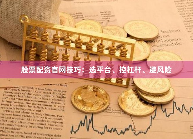 股票配资官网技巧:选平台、控杠杆、避风险
