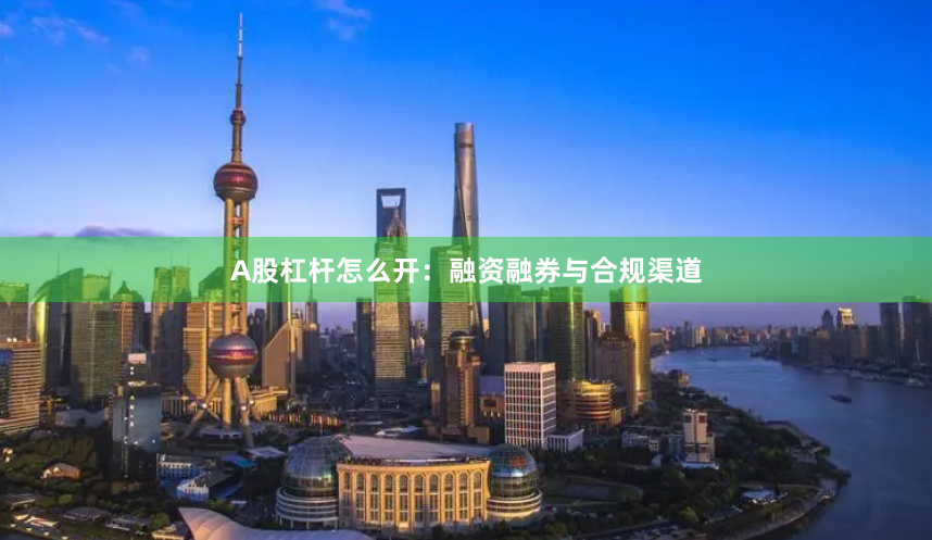 A股杠杆怎么开：融资融券与合规渠道
