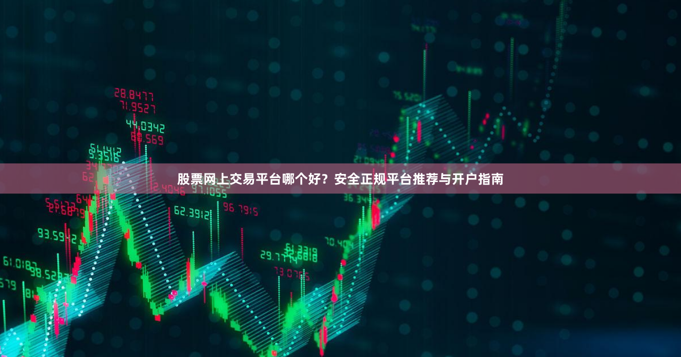 股票网上交易平台哪个好？安全正规平台推荐与开户指南