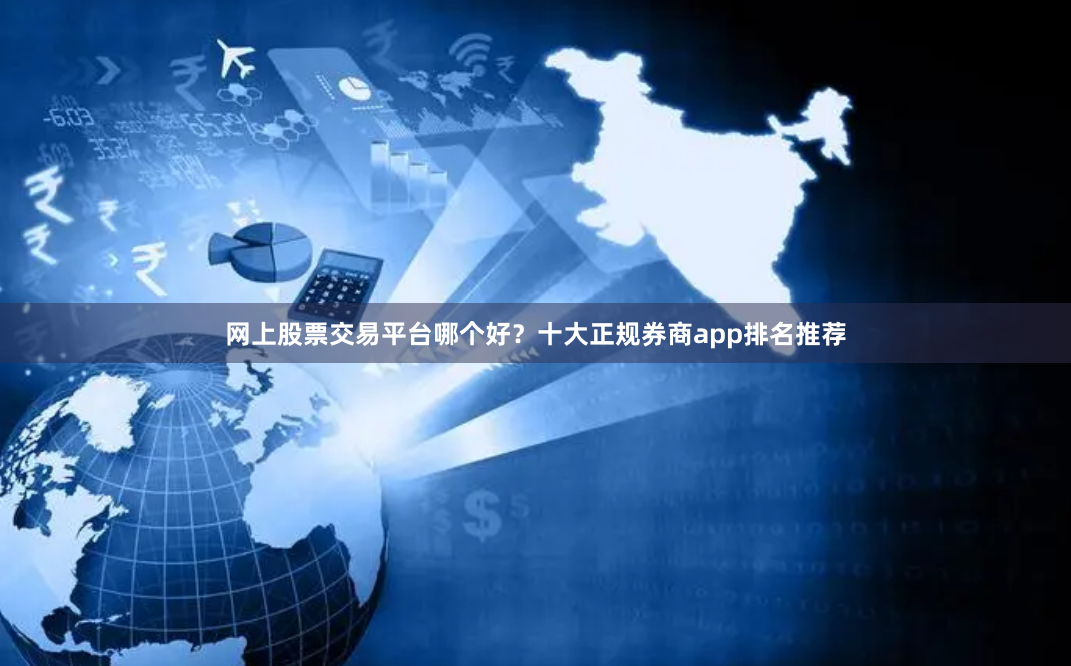 网上股票交易平台哪个好？十大正规券商app排名推荐