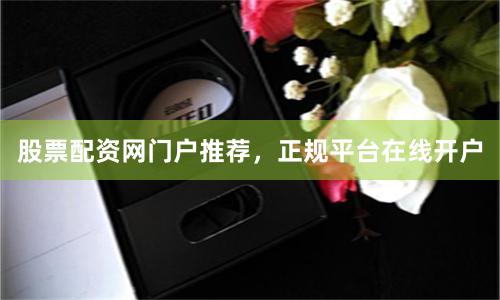 股票配资网门户推荐，正规平台在线开户