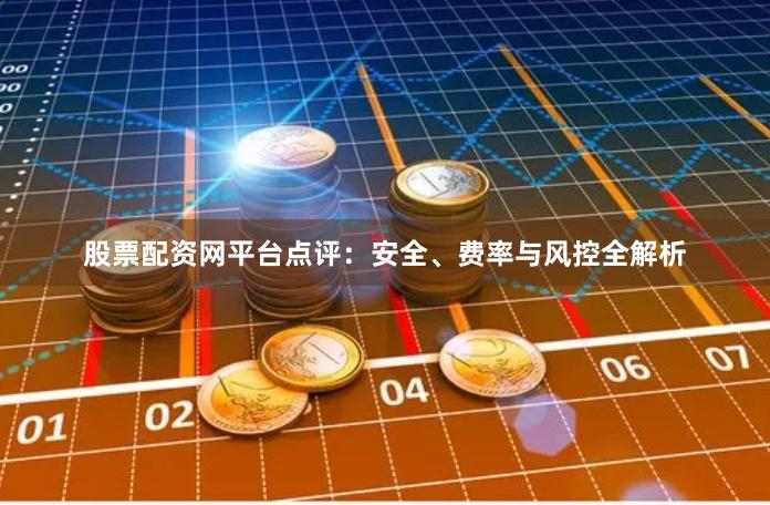 股票配资网平台点评：安全、费率与风控全解析