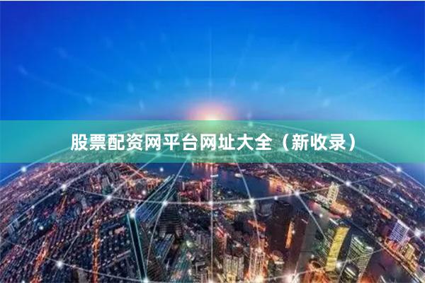 股票配资网平台网址大全（新收录）