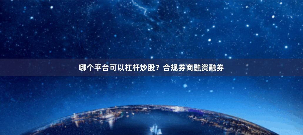 哪个平台可以杠杆炒股？合规券商融资融券