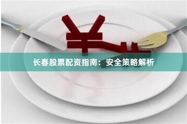长春股票配资指南：安全策略解析