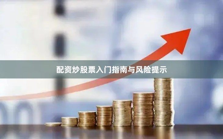 配资炒股票入门指南与风险提示