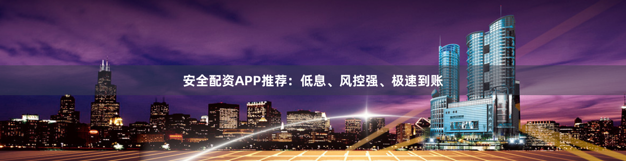 安全配资APP推荐：低息、风控强、极速到账