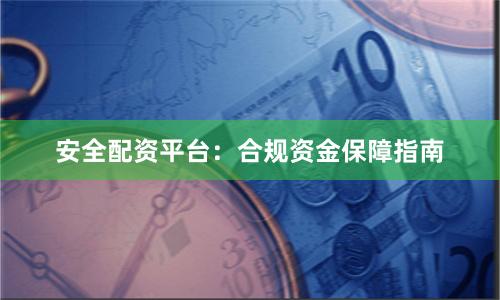 安全配资平台：合规资金保障指南