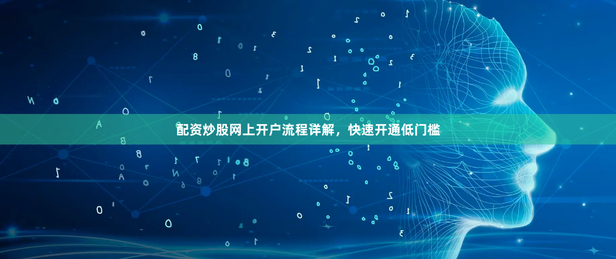 配资炒股网上开户流程详解，快速开通低门槛
