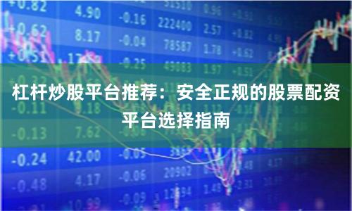 杠杆炒股平台推荐：安全正规的股票配资平台选择指南