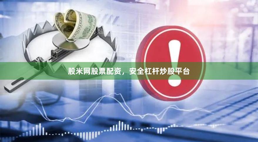 股米网股票配资,安全杠杆炒股平台
