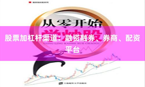 股票加杠杆渠道：融资融券、券商、配资平台