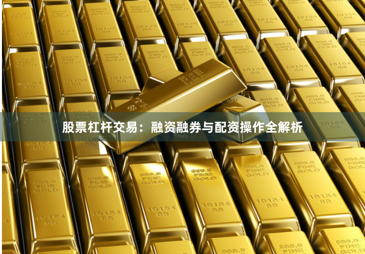 股票杠杆交易：融资融券与配资操作全解析