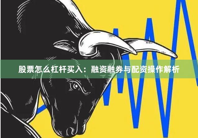 股票怎么杠杆买入：融资融券与配资操作解析