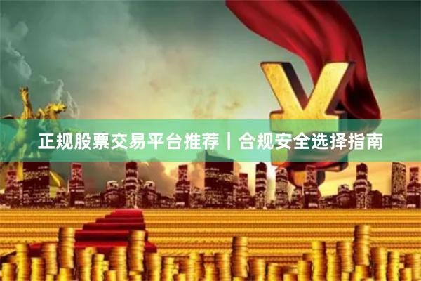 正规股票交易平台推荐|合规安全选择指南