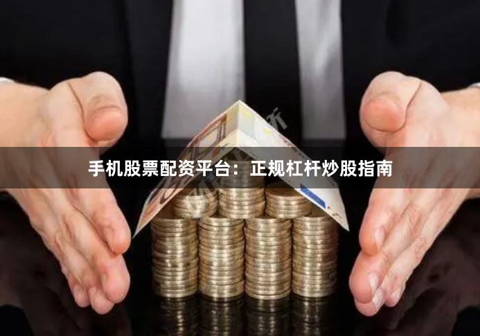 手机股票配资平台：正规杠杆炒股指南