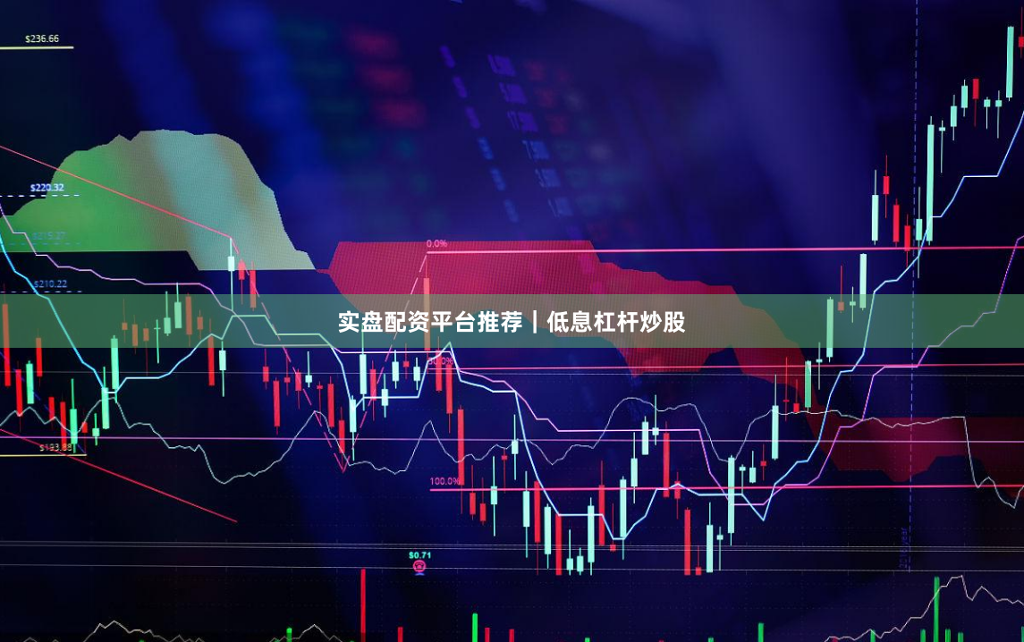 实盘配资平台推荐｜低息杠杆炒股