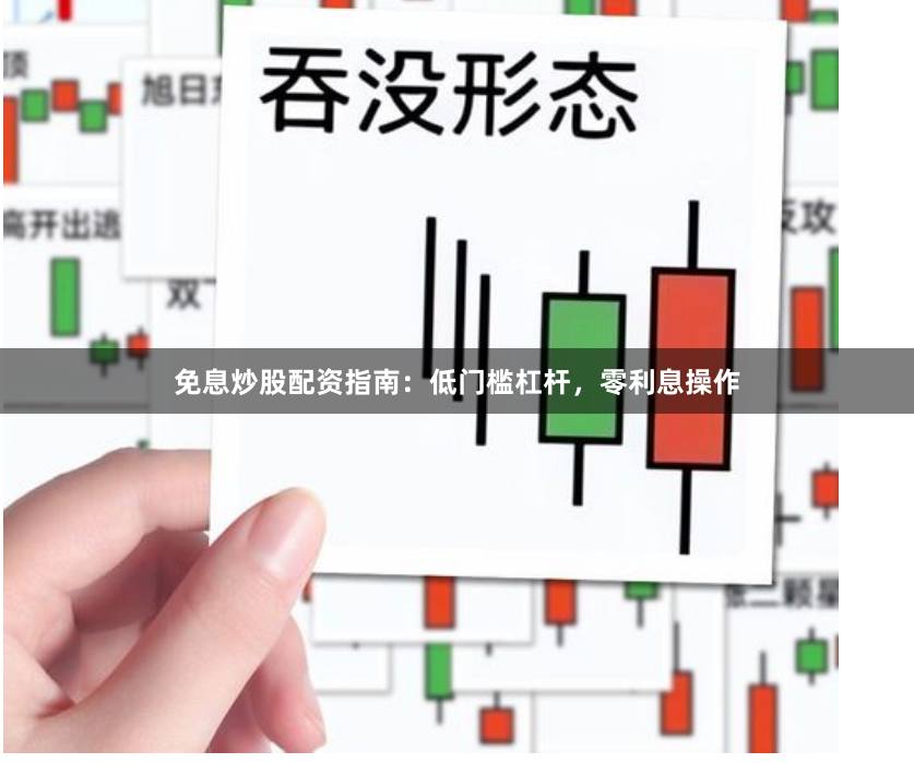 免息炒股配资指南：低门槛杠杆，零利息操作