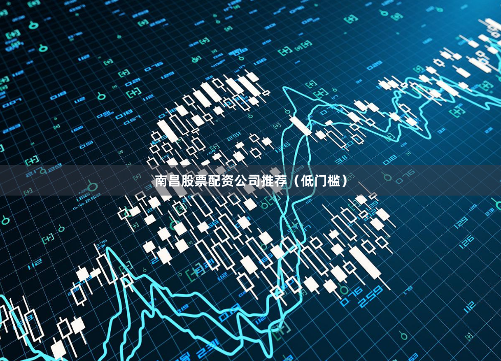 南昌股票配资公司推荐(低门槛)