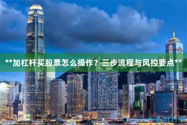 **加杠杆买股票怎么操作？三步流程与风控要点**
