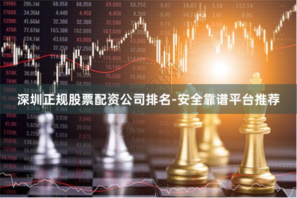 深圳正规股票配资公司排名-安全靠谱平台推荐