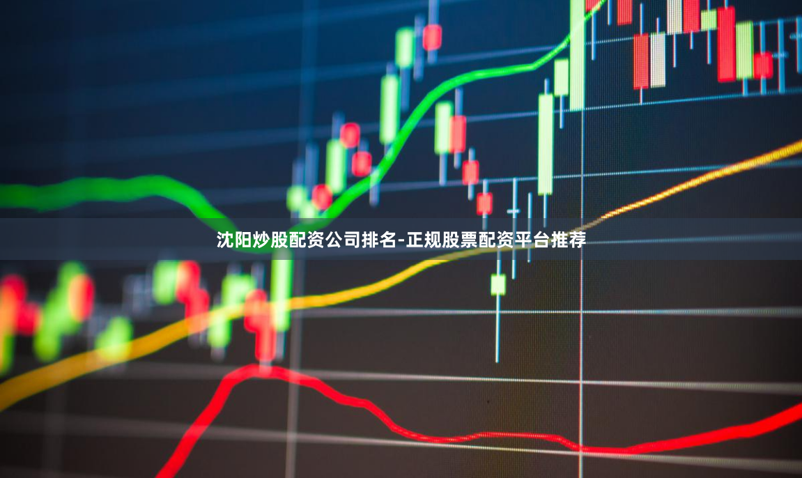 沈阳炒股配资公司排名-正规股票配资平台推荐