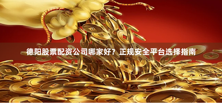 德阳股票配资公司哪家好？正规安全平台选择指南