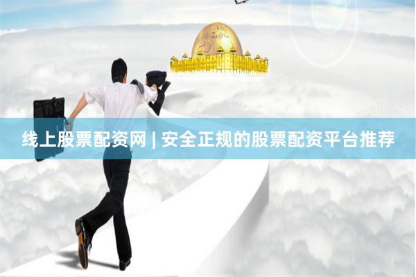 线上股票配资网 | 安全正规的股票配资平台推荐