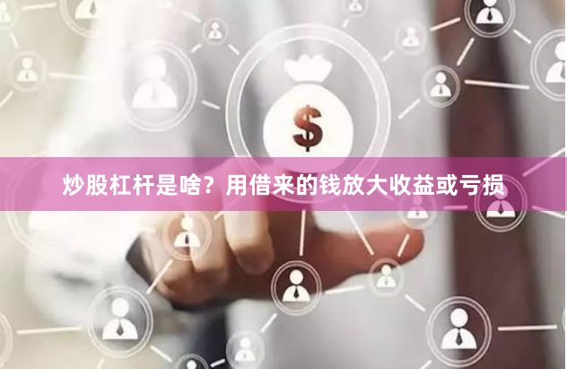炒股杠杆是啥?用借来的钱放大收益或亏损