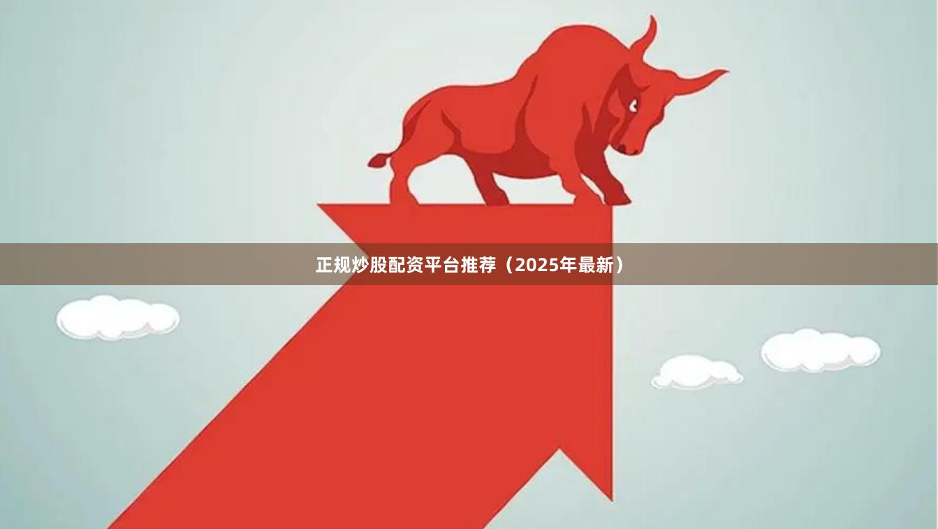 正规炒股配资平台推荐（2025年最新）