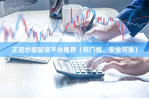正规炒股配资平台推荐(低门槛、安全可靠)